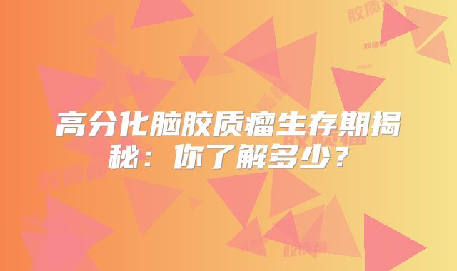 高分化脑胶质瘤生存期揭秘：你了解多少？