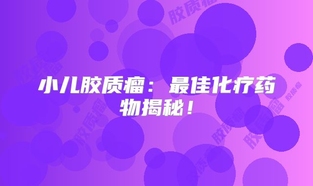 小儿胶质瘤：最佳化疗药物揭秘！