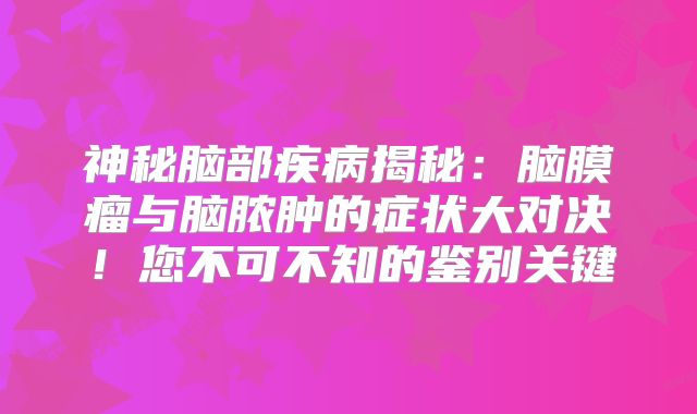 神秘脑部疾病揭秘：脑膜瘤与脑脓肿的症状大对决！您不可不知的鉴别关键