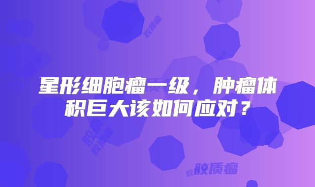 星形细胞瘤一级，肿瘤体积巨大该如何应对？