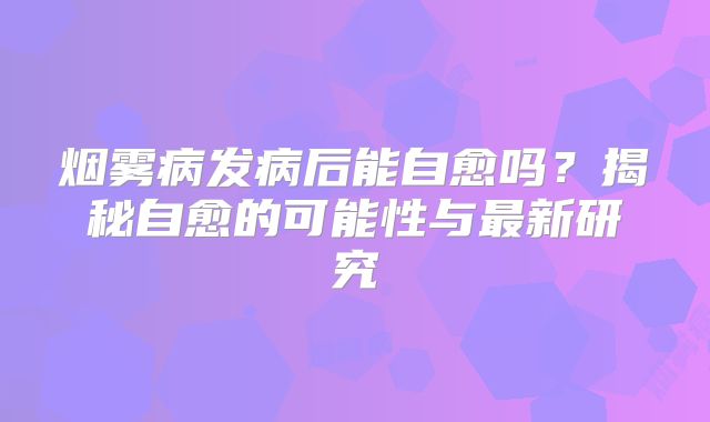 烟雾病发病后能自愈吗？揭秘自愈的可能性与最新研究