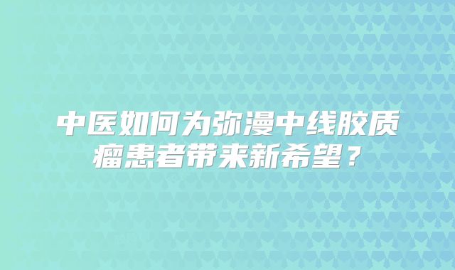 中医如何为弥漫中线胶质瘤患者带来新希望？