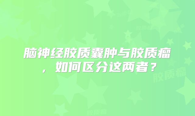 脑神经胶质囊肿与胶质瘤，如何区分这两者？