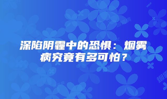 深陷阴霾中的恐惧：烟雾病究竟有多可怕？