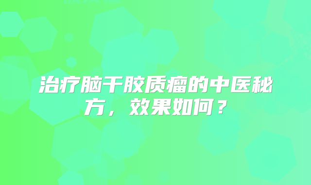 治疗脑干胶质瘤的中医秘方，效果如何？