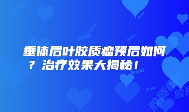 垂体后叶胶质瘤预后如何？治疗效果大揭秘！  