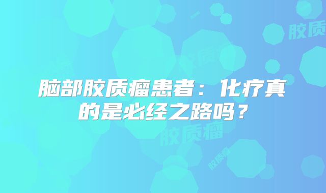 脑部胶质瘤患者：化疗真的是必经之路吗？