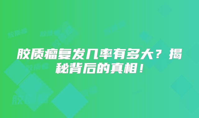 胶质瘤复发几率有多大？揭秘背后的真相！