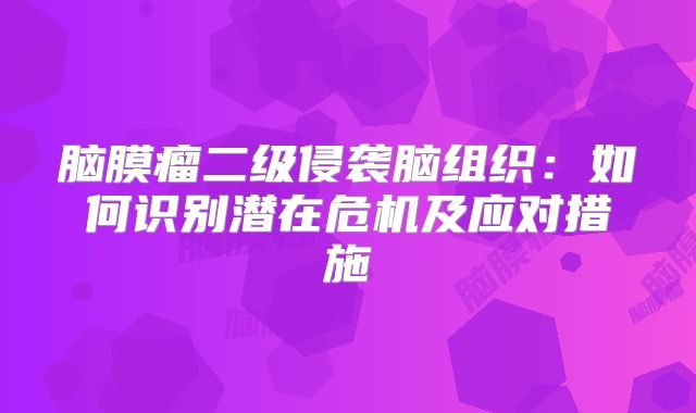 脑膜瘤二级侵袭脑组织：如何识别潜在危机及应对措施