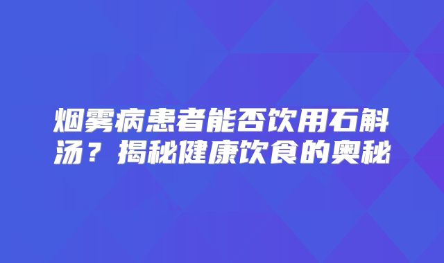 烟雾病患者能否饮用石斛汤？揭秘健康饮食的奥秘