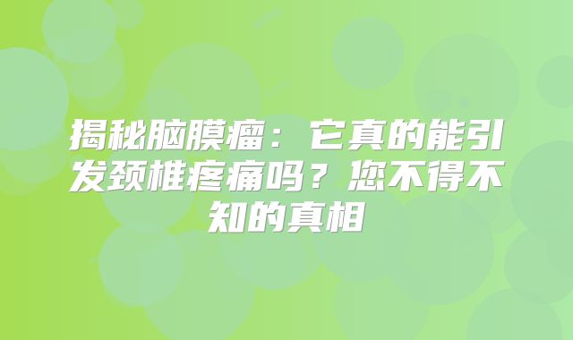 揭秘脑膜瘤：它真的能引发颈椎疼痛吗？您不得不知的真相