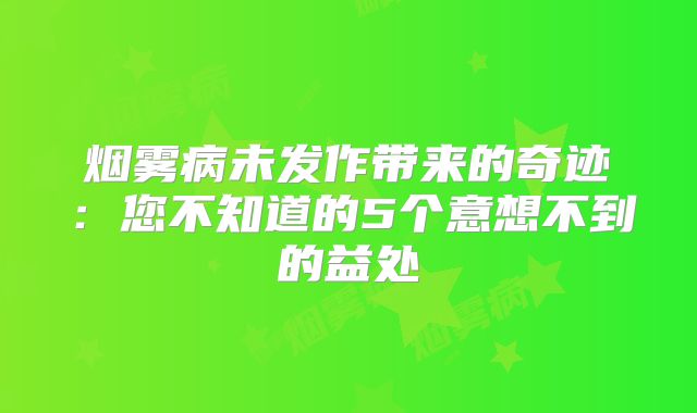 烟雾病未发作带来的奇迹：您不知道的5个意想不到的益处
