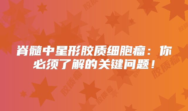 脊髓中星形胶质细胞瘤：你必须了解的关键问题！