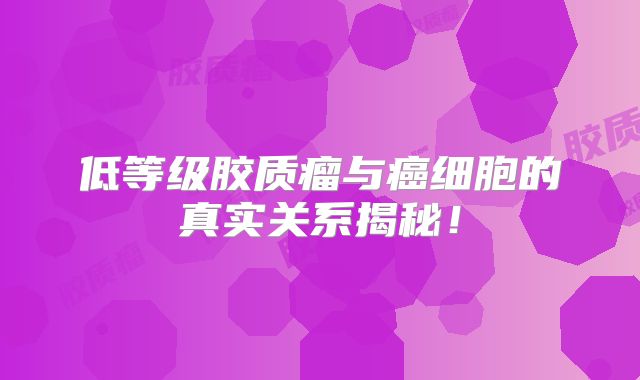 低等级胶质瘤与癌细胞的真实关系揭秘！