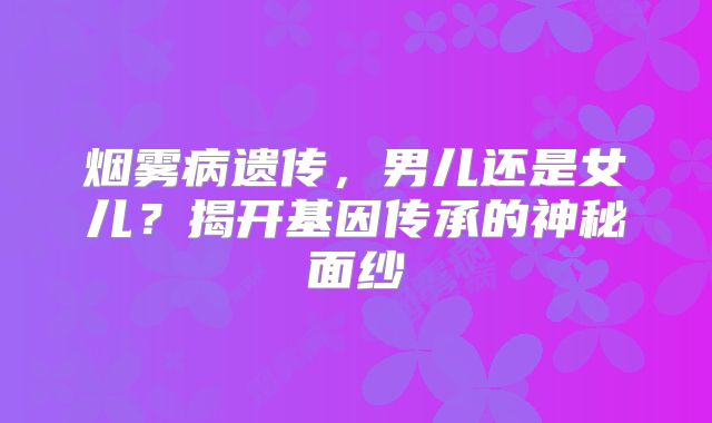 烟雾病遗传，男儿还是女儿？揭开基因传承的神秘面纱