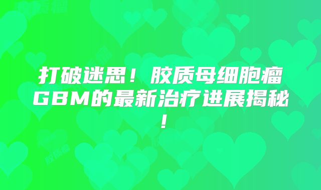 打破迷思！胶质母细胞瘤GBM的最新治疗进展揭秘！