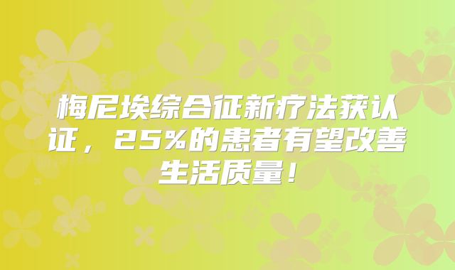梅尼埃综合征新疗法获认证，25%的患者有望改善生活质量！