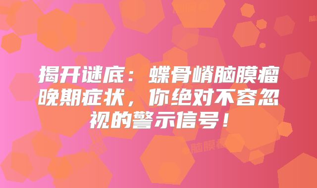 揭开谜底：蝶骨嵴脑膜瘤晚期症状，你绝对不容忽视的警示信号！