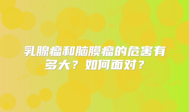 乳腺瘤和脑膜瘤的危害有多大？如何面对？