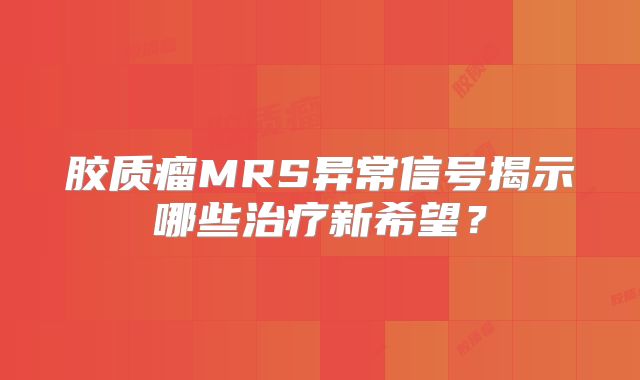 胶质瘤MRS异常信号揭示哪些治疗新希望？