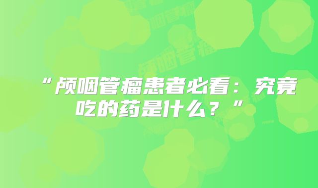 “颅咽管瘤患者必看：究竟吃的药是什么？”