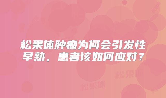 松果体肿瘤为何会引发性早熟，患者该如何应对？