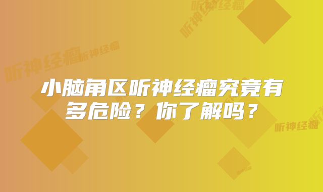 小脑角区听神经瘤究竟有多危险？你了解吗？