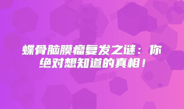 蝶骨脑膜瘤复发之谜：你绝对想知道的真相！