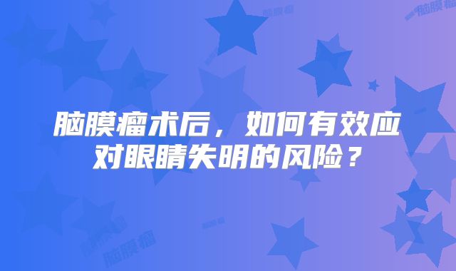 脑膜瘤术后，如何有效应对眼睛失明的风险？
