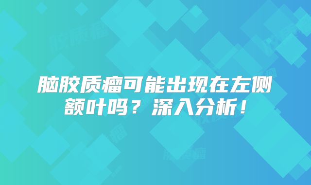 脑胶质瘤可能出现在左侧额叶吗？深入分析！