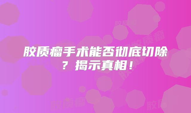 胶质瘤手术能否彻底切除？揭示真相！