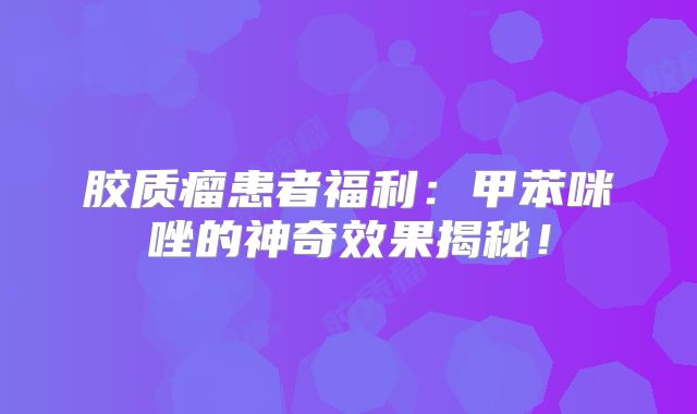 胶质瘤患者福利：甲苯咪唑的神奇效果揭秘！