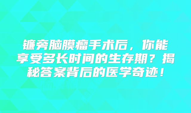 镰旁脑膜瘤手术后，你能享受多长时间的生存期？揭秘答案背后的医学奇迹！