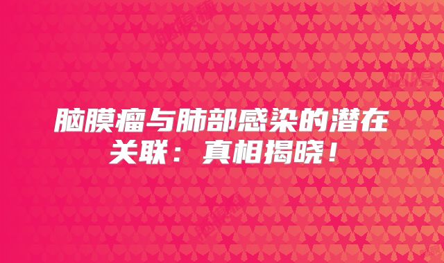 脑膜瘤与肺部感染的潜在关联：真相揭晓！