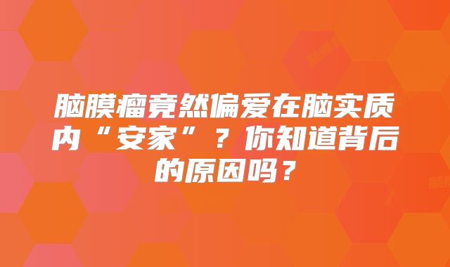 脑膜瘤竟然偏爱在脑实质内“安家”？你知道背后的原因吗？