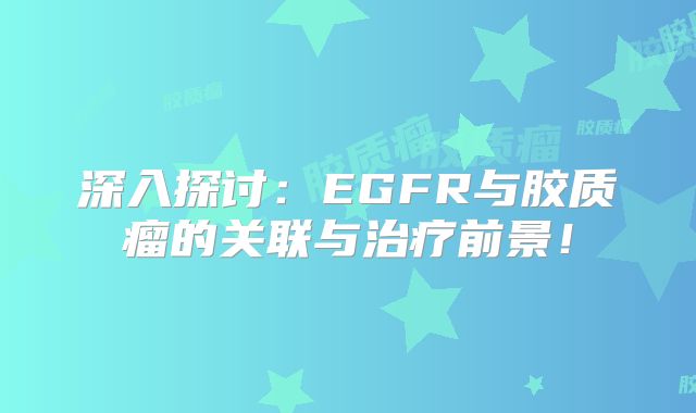 深入探讨：EGFR与胶质瘤的关联与治疗前景！