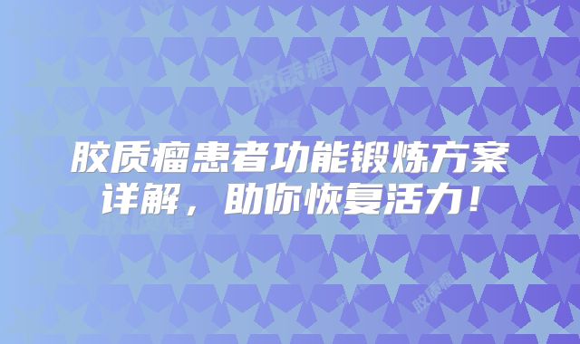胶质瘤患者功能锻炼方案详解，助你恢复活力！