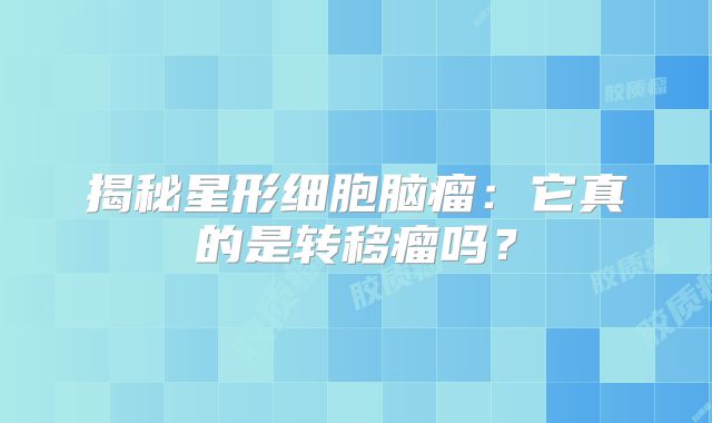 揭秘星形细胞脑瘤：它真的是转移瘤吗？
