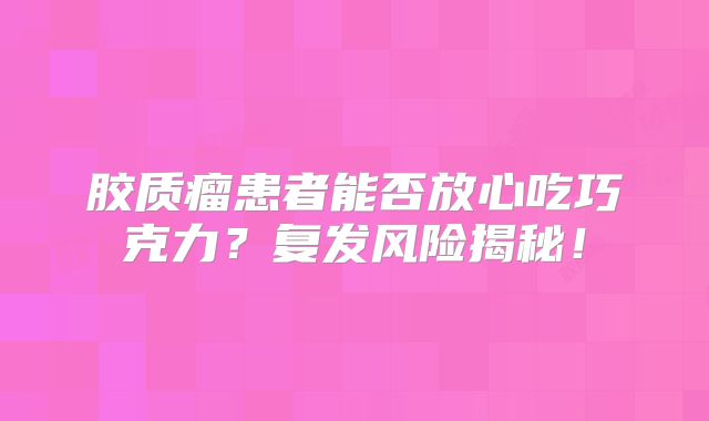 胶质瘤患者能否放心吃巧克力？复发风险揭秘！