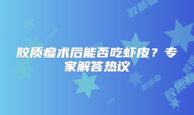 胶质瘤术后能否吃虾皮？专家解答热议