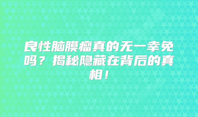 良性脑膜瘤真的无一幸免吗？揭秘隐藏在背后的真相！