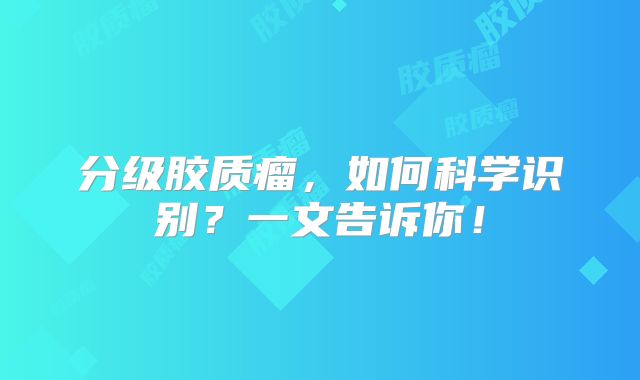 分级胶质瘤，如何科学识别？一文告诉你！