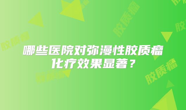 哪些医院对弥漫性胶质瘤化疗效果显著？