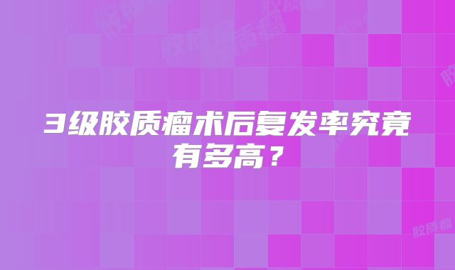 3级胶质瘤术后复发率究竟有多高？