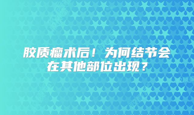 胶质瘤术后！为何结节会在其他部位出现？