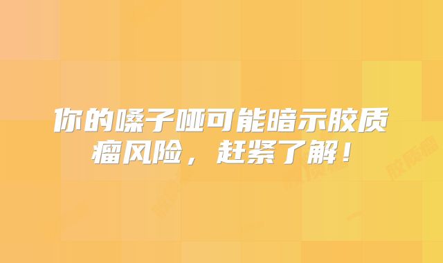 你的嗓子哑可能暗示胶质瘤风险，赶紧了解！