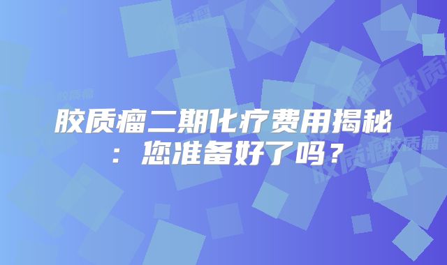 胶质瘤二期化疗费用揭秘：您准备好了吗？