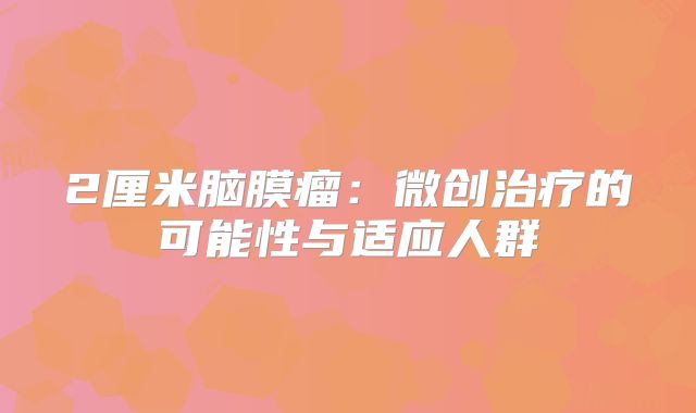 2厘米脑膜瘤：微创治疗的可能性与适应人群