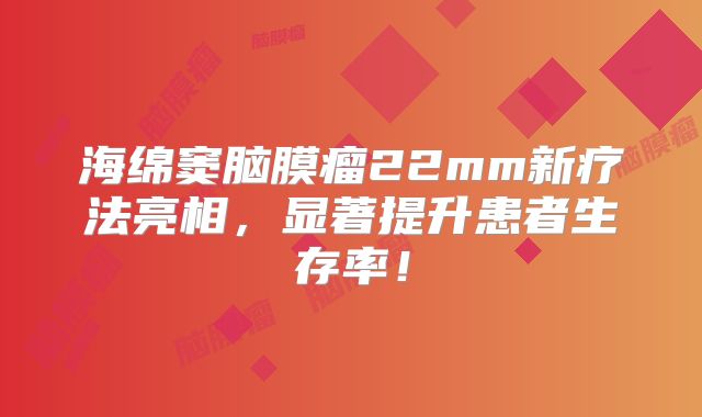 海绵窦脑膜瘤22mm新疗法亮相，显著提升患者生存率！
