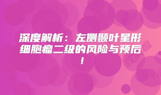 深度解析：左侧颞叶星形细胞瘤二级的风险与预后！